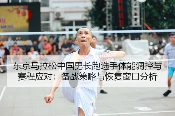东京马拉松中国男长跑选手体能调控与赛程应对：备战策略与恢复窗口分析