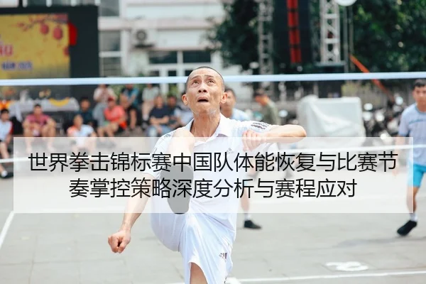 世界拳击锦标赛中国队体能恢复与比赛节奏掌控策略深度分析与赛程应对