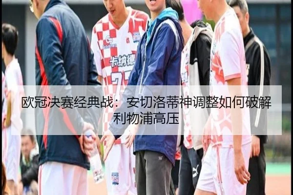 欧冠决赛经典战：安切洛蒂神调整如何破解利物浦高压